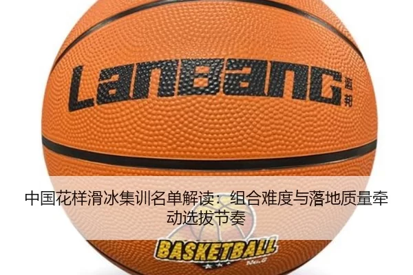 中国花样滑冰集训名单解读:组合难度与落地质量牵动选拔节奏